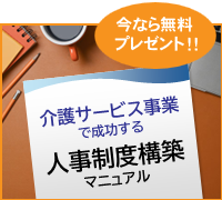 いまなら無料でプレゼント！ 介護サービス事業で成功する人事制度構築マニュアル